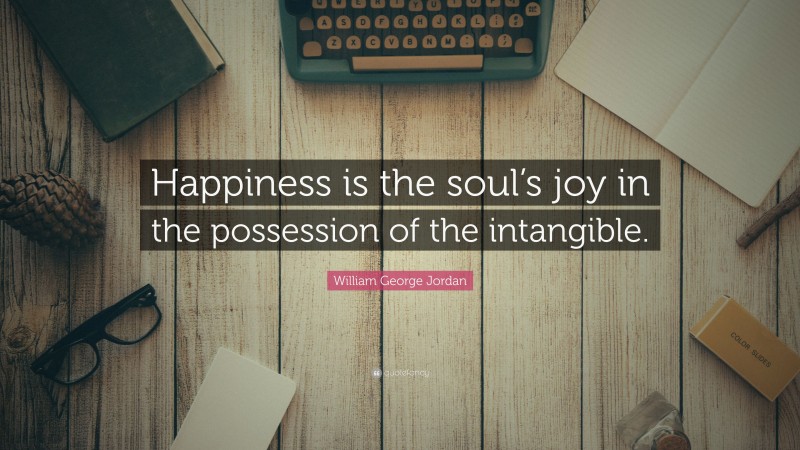 William George Jordan Quote: “Happiness is the soul’s joy in the possession of the intangible.”