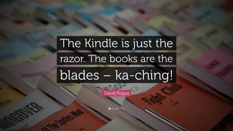 David Pogue Quote: “The Kindle is just the razor. The books are the blades – ka-ching!”