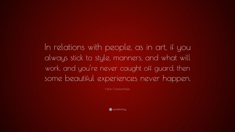 Helen Frankenthaler Quote: “In relations with people, as in art, if you always stick to style, manners, and what will work, and you’re never caught off guard, then some beautiful experiences never happen.”