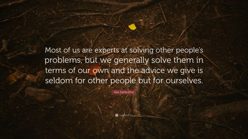 Nan Fairbrother Quote: “Most of us are experts at solving other people’s problems, but we generally solve them in terms of our own and the advice we give is seldom for other people but for ourselves.”