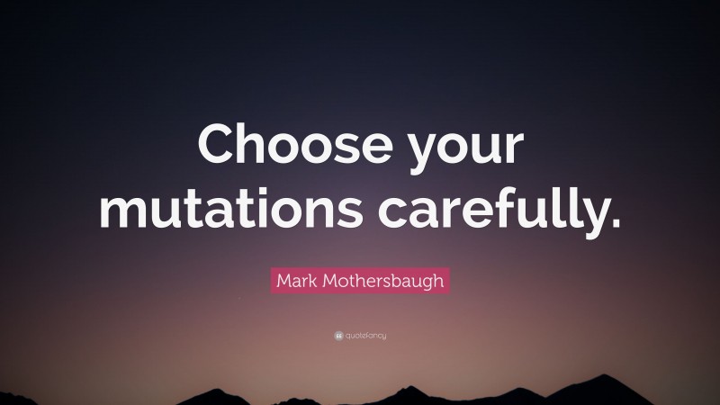 Mark Mothersbaugh Quote: “Choose your mutations carefully.”