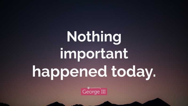 George III Quote: “Nothing important happened today.”