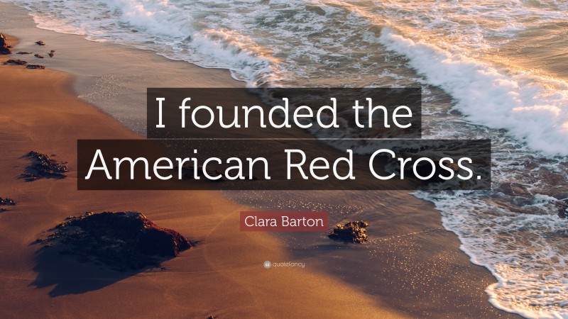 Clara Barton Quote: “I founded the American Red Cross.”
