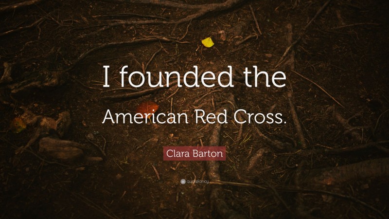 Clara Barton Quote: “I founded the American Red Cross.”