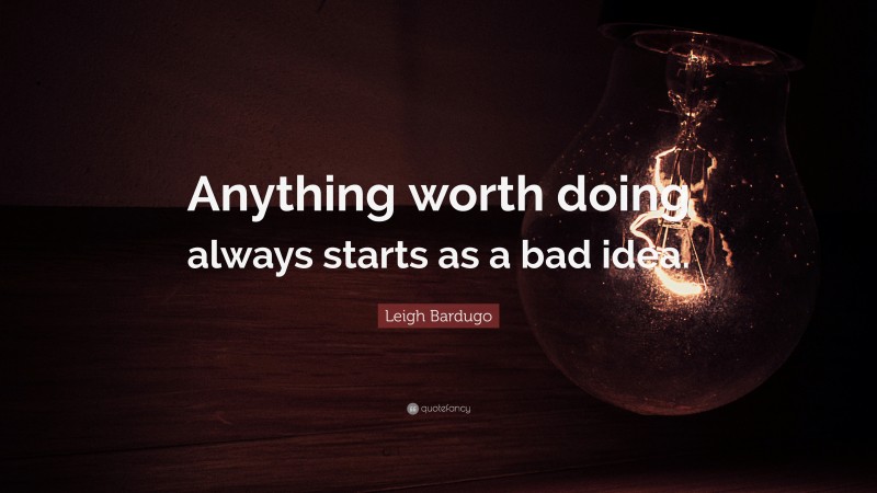 Leigh Bardugo Quote: “Anything worth doing always starts as a bad idea.”