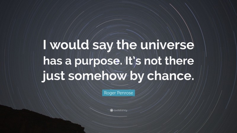 Roger Penrose Quote: “I would say the universe has a purpose. It’s not there just somehow by chance.”