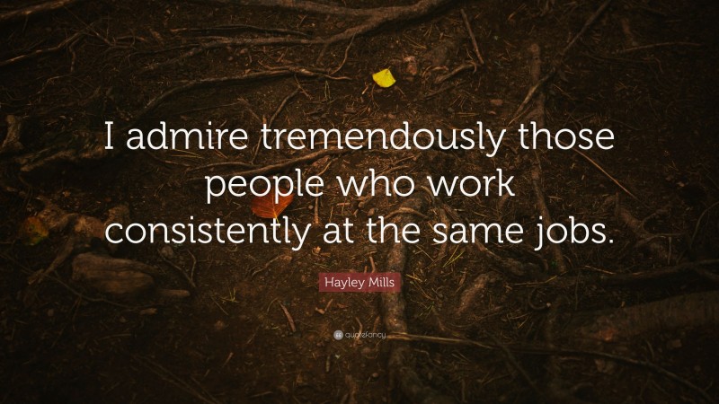 Hayley Mills Quote: “I admire tremendously those people who work consistently at the same jobs.”