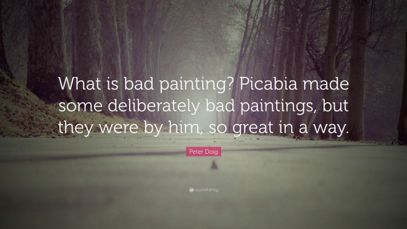 Peter Doig Quote: “What is bad painting? Picabia made some deliberately bad paintings, but they were by him, so great in a way.”