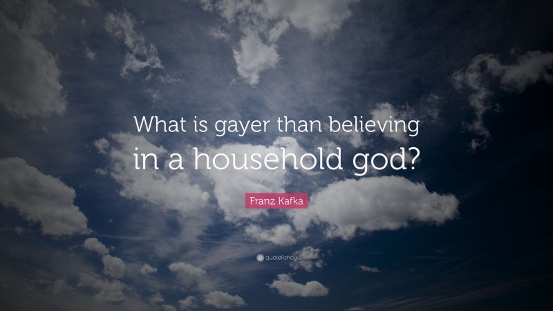 Franz Kafka Quote: “What is gayer than believing in a household god?”