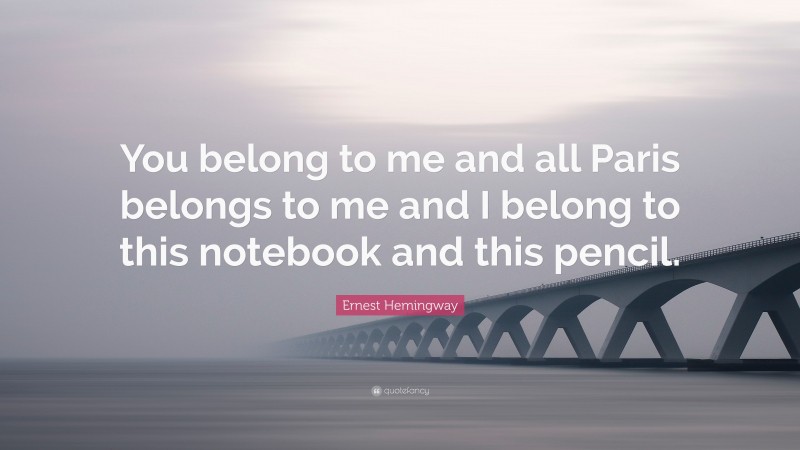 Ernest Hemingway Quote: “You belong to me and all Paris belongs to me and I belong to this notebook and this pencil.”