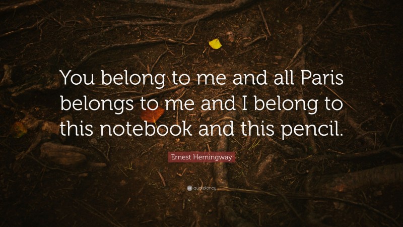 Ernest Hemingway Quote: “You belong to me and all Paris belongs to me and I belong to this notebook and this pencil.”