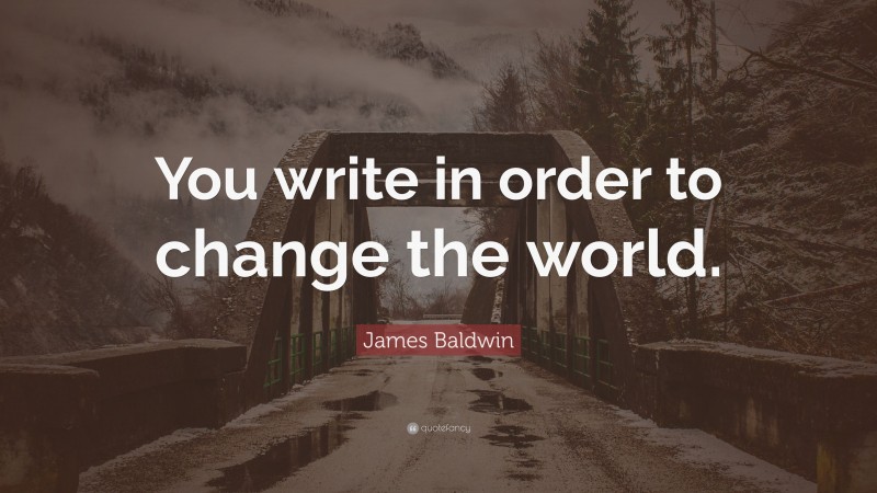 James Baldwin Quote: “You write in order to change the world.”
