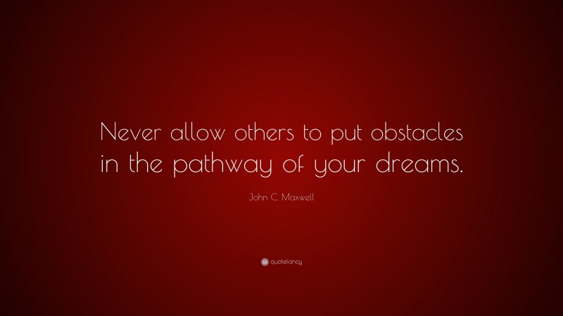 John C. Maxwell Quote: “Never allow others to put obstacles in the pathway of your dreams.”