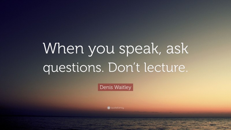 Denis Waitley Quote: “When you speak, ask questions. Don’t lecture.”