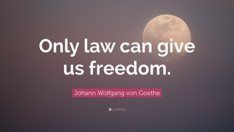 Johann Wolfgang von Goethe Quote: “Only law can give us freedom.”