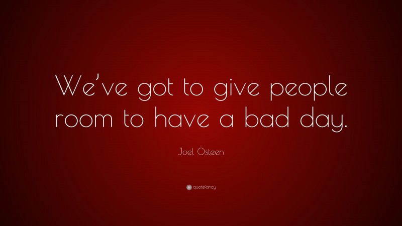 Joel Osteen Quote: “We’ve got to give people room to have a bad day.”