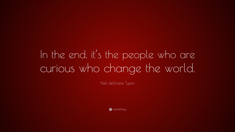 Neil deGrasse Tyson Quote: “In the end, it’s the people who are curious who change the world.”