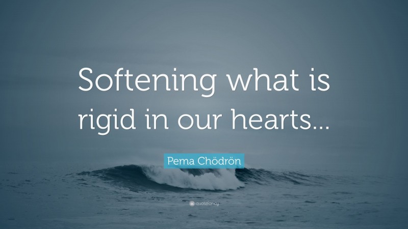 Pema Chödrön Quote: “Softening what is rigid in our hearts...”