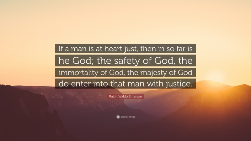 Ralph Waldo Emerson Quote: “If a man is at heart just, then in so far is he God; the safety of God, the immortality of God, the majesty of God do enter into that man with justice.”