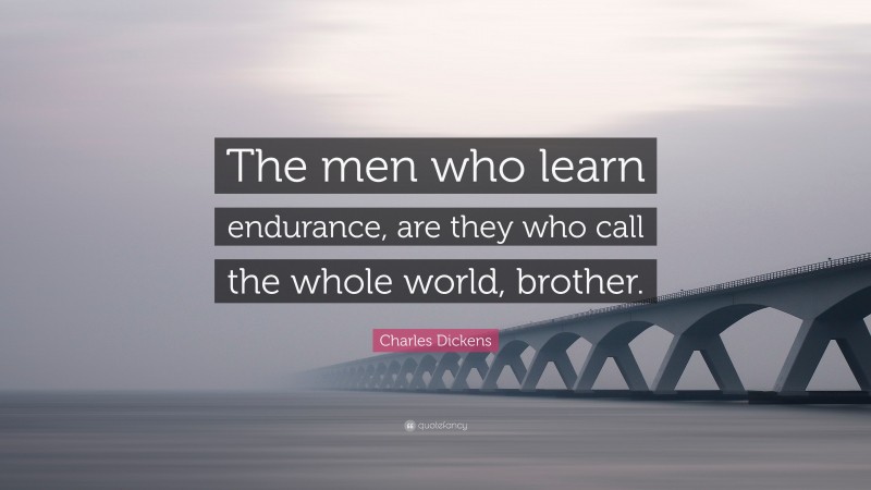 Charles Dickens Quote: “The men who learn endurance, are they who call the whole world, brother.”