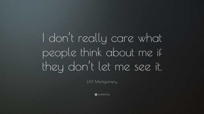 L.M. Montgomery Quote: “I don’t really care what people think about me if they don’t let me see it.”