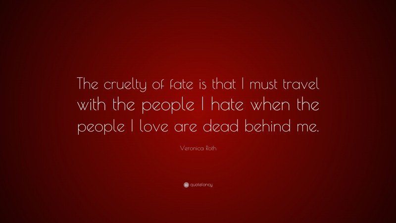 Veronica Roth Quote: “The cruelty of fate is that I must travel with the people I hate when the people I love are dead behind me.”