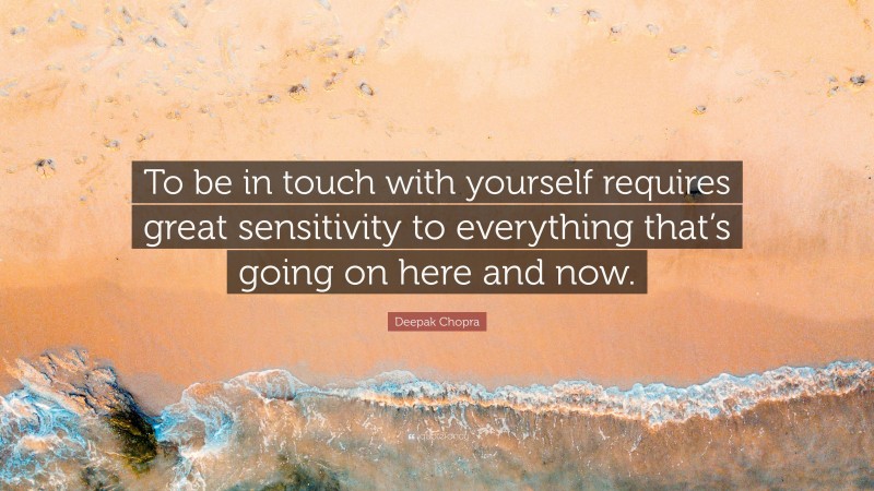 Deepak Chopra Quote: “To be in touch with yourself requires great sensitivity to everything that’s going on here and now.”