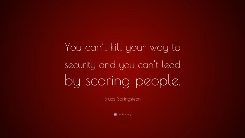 Bruce Springsteen Quote: “You can’t kill your way to security and you can’t lead by scaring people.”
