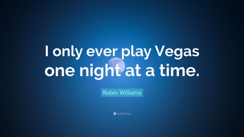 Robin Williams Quote: “I only ever play Vegas one night at a time.”