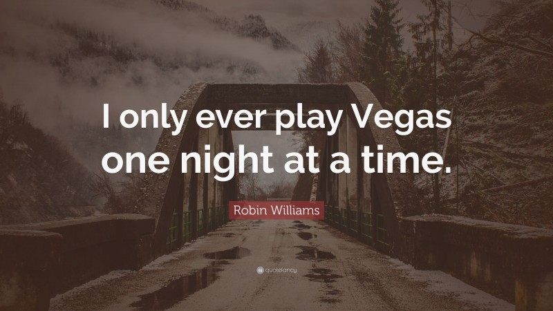 Robin Williams Quote: “I only ever play Vegas one night at a time.”
