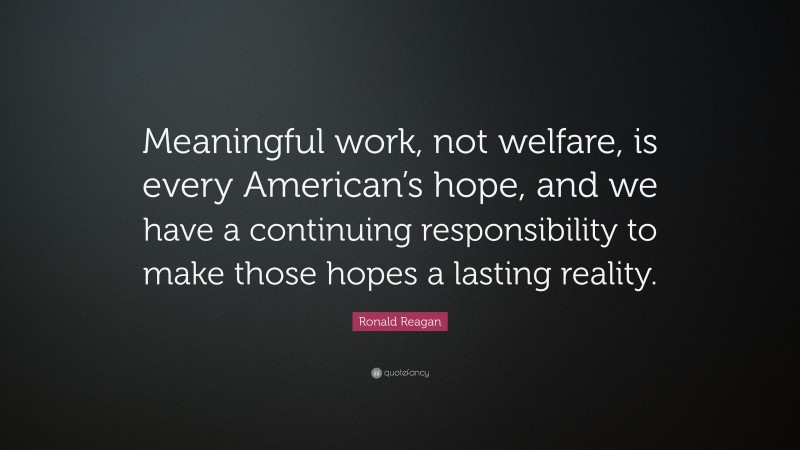 Ronald Reagan Quote: “Meaningful work, not welfare, is every American’s hope, and we have a continuing responsibility to make those hopes a lasting reality.”