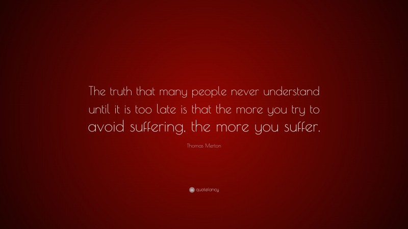 Thomas Merton Quote: “The truth that many people never understand until it is too late is that the more you try to avoid suffering, the more you suffer.”