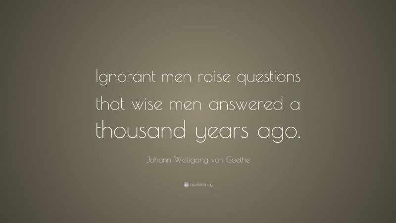 Johann Wolfgang von Goethe Quote: “Ignorant men raise questions that wise men answered a thousand years ago.”