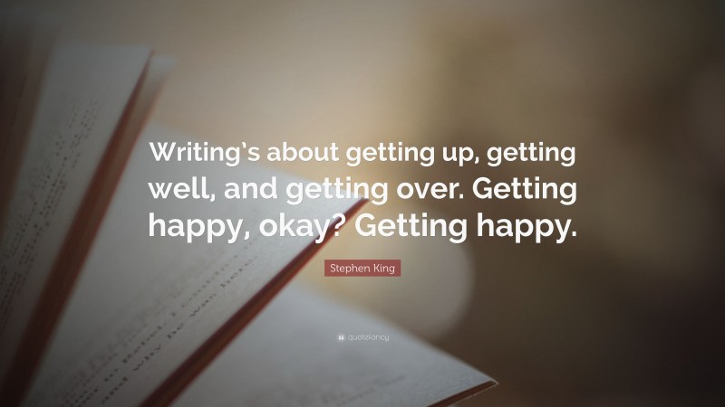 Stephen King Quote: “Writing’s about getting up, getting well, and getting over. Getting happy, okay? Getting happy.”