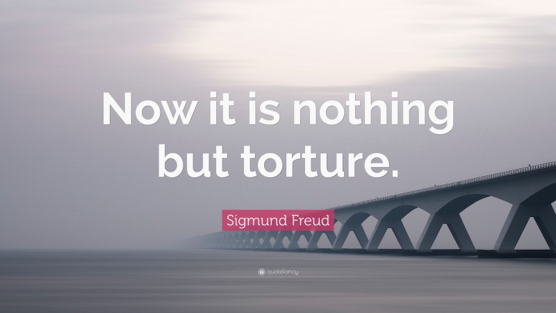 Sigmund Freud Quote: “Now it is nothing but torture.”