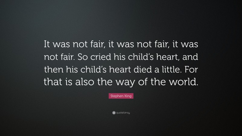 Stephen King Quote: “It was not fair, it was not fair, it was not fair. So cried his child’s heart, and then his child’s heart died a little. For that is also the way of the world.”