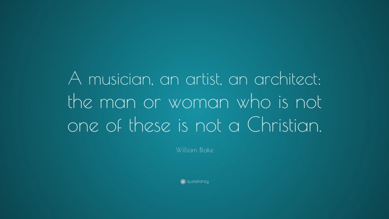 William Blake Quote: “A musician, an artist, an architect: the man or woman who is not one of these is not a Christian.”