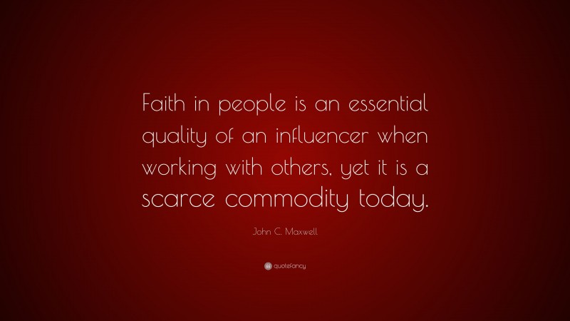 John C. Maxwell Quote: “Faith in people is an essential quality of an influencer when working with others, yet it is a scarce commodity today.”