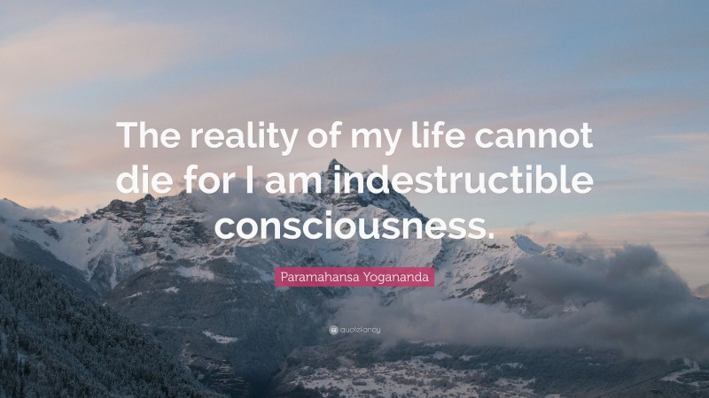 Paramahansa Yogananda Quote: “The reality of my life cannot die for I am indestructible consciousness.”