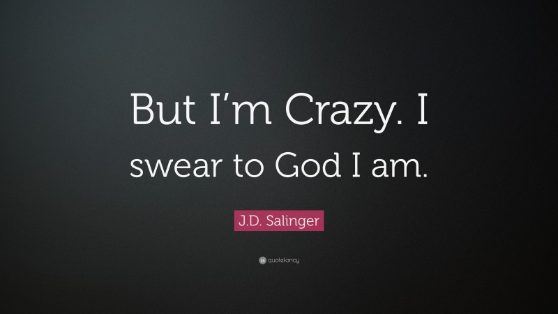 J.D. Salinger Quote: “But I’m Crazy. I swear to God I am.”