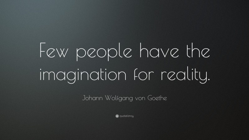 Johann Wolfgang von Goethe Quote: “Few people have the imagination for reality.”