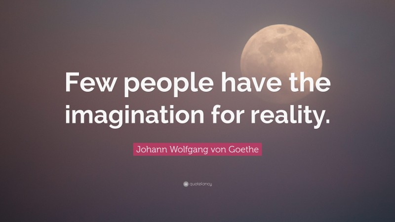 Johann Wolfgang von Goethe Quote: “Few people have the imagination for reality.”
