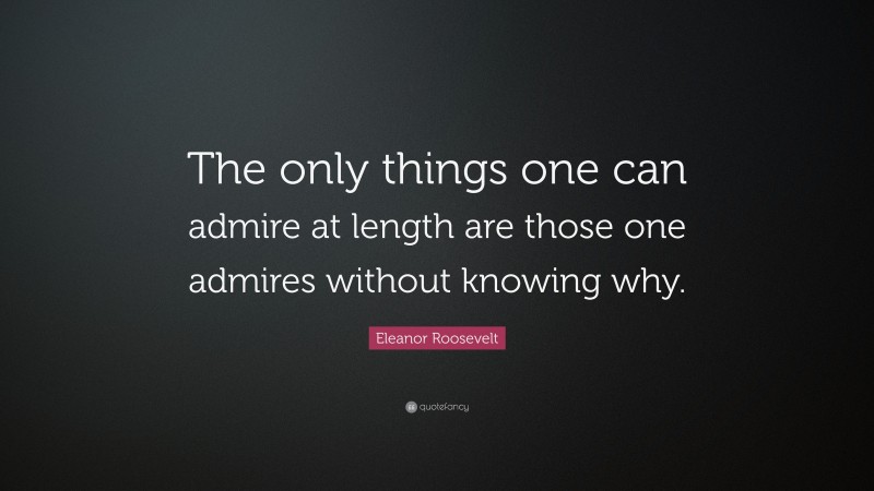 Eleanor Roosevelt Quote: “The only things one can admire at length are those one admires without knowing why.”