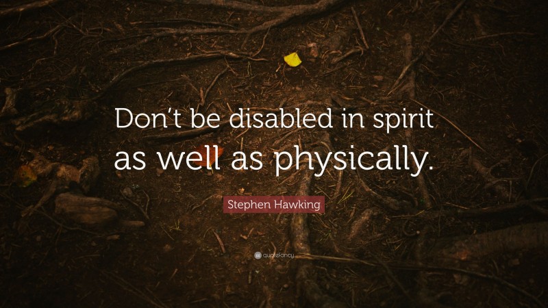 Stephen Hawking Quote: “Don’t be disabled in spirit as well as physically.”