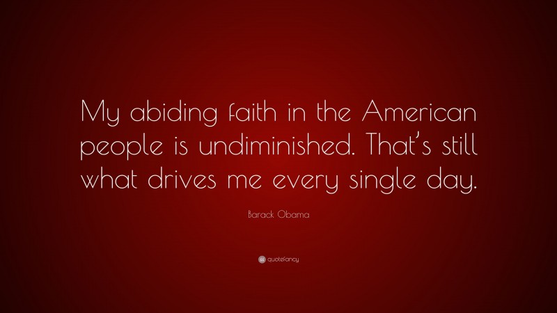 Barack Obama Quote: “My abiding faith in the American people is undiminished. That’s still what drives me every single day.”