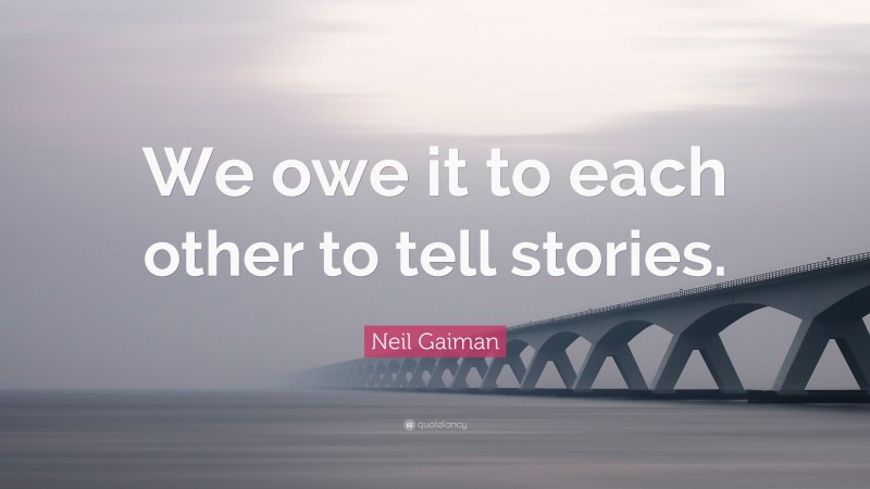 Neil Gaiman Quote: “We owe it to each other to tell stories.”