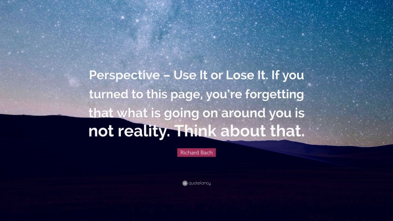 Richard Bach Quote: “Perspective – Use It or Lose It. If you turned to this page, you’re forgetting that what is going on around you is not reality. Think about that.”