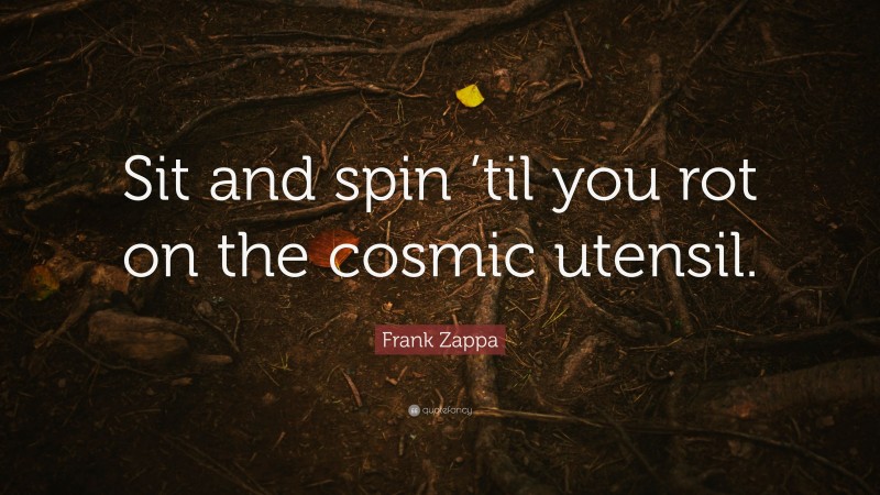 Frank Zappa Quote: “Sit and spin ’til you rot on the cosmic utensil.”