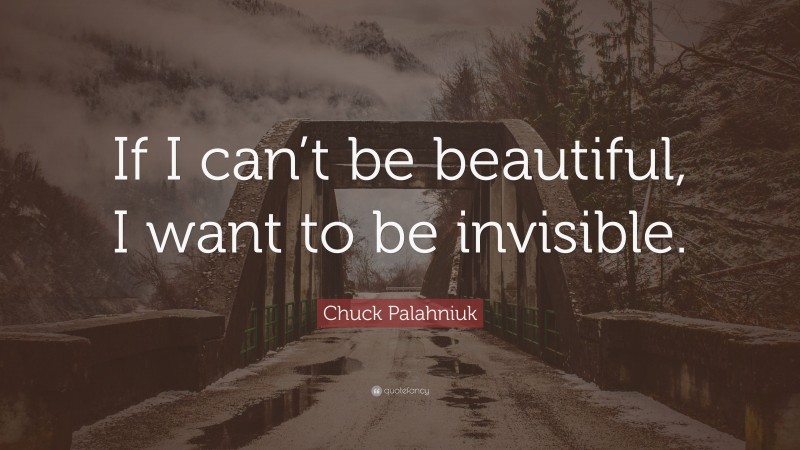 Chuck Palahniuk Quote: “If I can’t be beautiful, I want to be invisible.”
