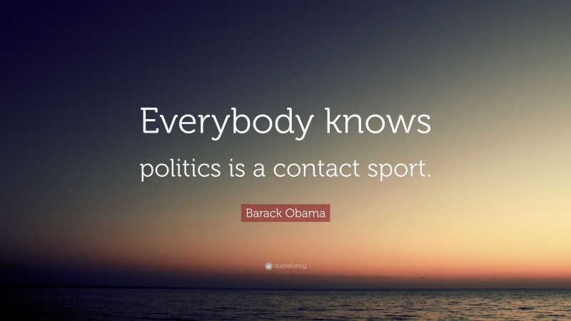 Barack Obama Quote: “Everybody knows politics is a contact sport.”